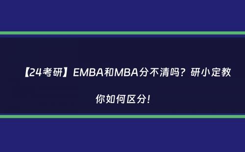 【24考研】EMBA和MBA分不清吗？研小定教你如何区分！