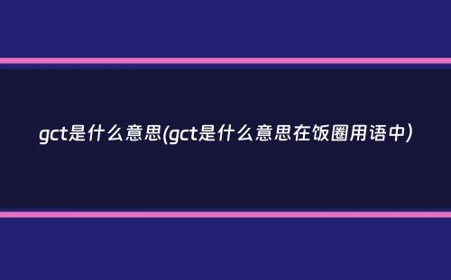 gct是什么意思(gct是什么意思在饭圈用语中）