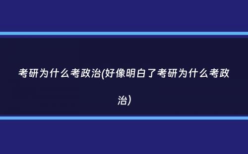 考研为什么考政治(好像明白了考研为什么考政治）