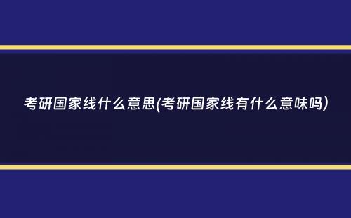 考研国家线什么意思(考研国家线有什么意味吗）