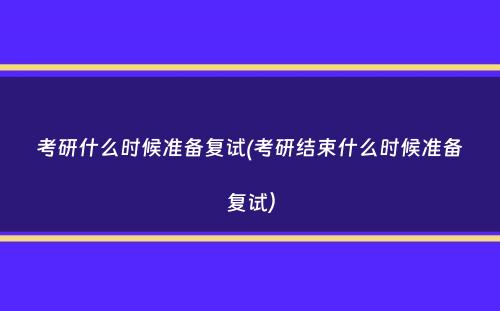 考研什么时候准备复试(考研结束什么时候准备复试）