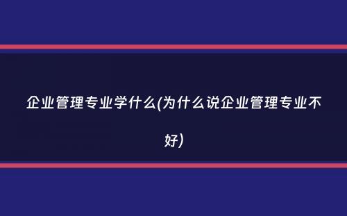 企业管理专业学什么(为什么说企业管理专业不好）