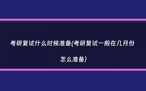 考研复试什么时候准备(考研复试一般在几月份 怎么准备）