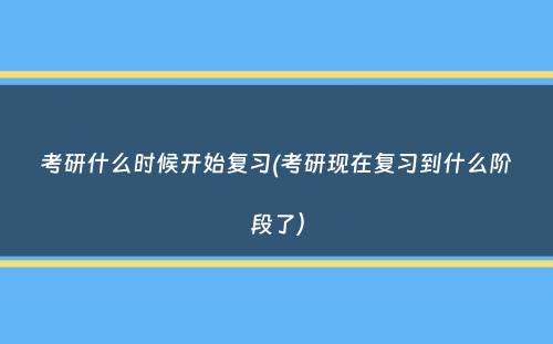 考研什么时候开始复习(考研现在复习到什么阶段了）