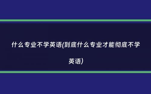 什么专业不学英语(到底什么专业才能彻底不学英语）