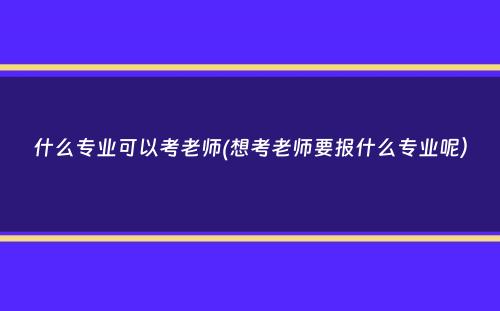 什么专业可以考老师(想考老师要报什么专业呢）