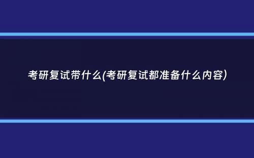 考研复试带什么(考研复试都准备什么内容）