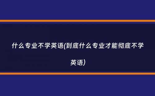 什么专业不学英语(到底什么专业才能彻底不学英语）