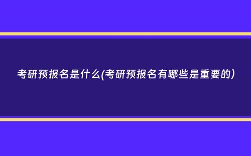 考研预报名是什么(考研预报名有哪些是重要的）