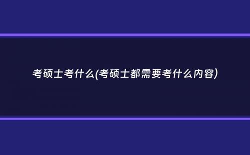 考硕士考什么(考硕士都需要考什么内容）