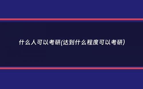 什么人可以考研(达到什么程度可以考研）