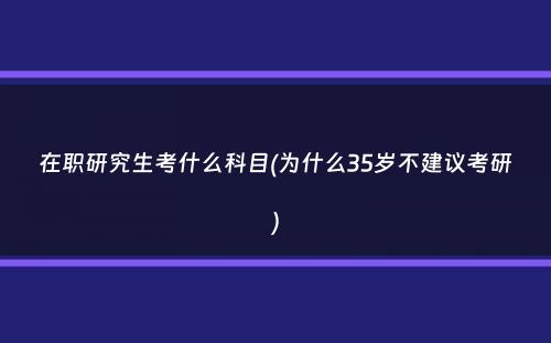 在职研究生考什么科目(为什么35岁不建议考研）