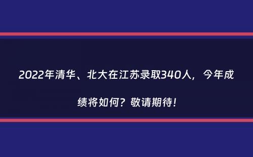 2022年清华、北大在江苏录取340人，今年成绩将如何？敬请期待！