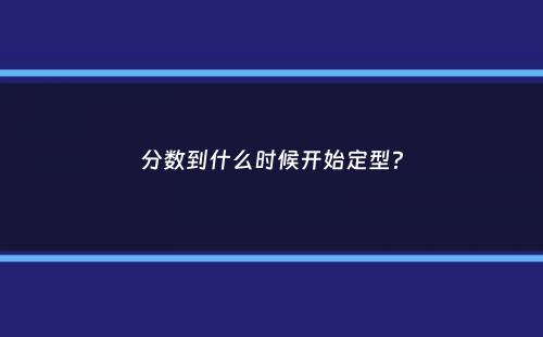 分数到什么时候开始定型？