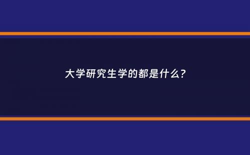 大学研究生学的都是什么？