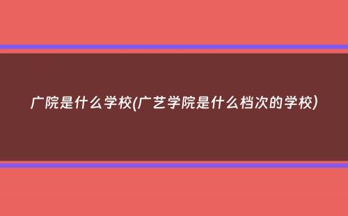 广院是什么学校(广艺学院是什么档次的学校）