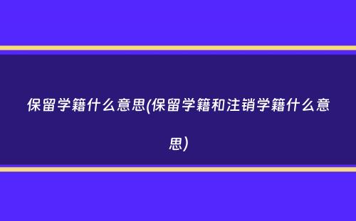 保留学籍什么意思(保留学籍和注销学籍什么意思）