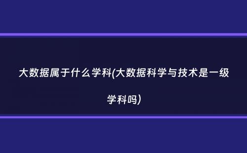 大数据属于什么学科(大数据科学与技术是一级学科吗）