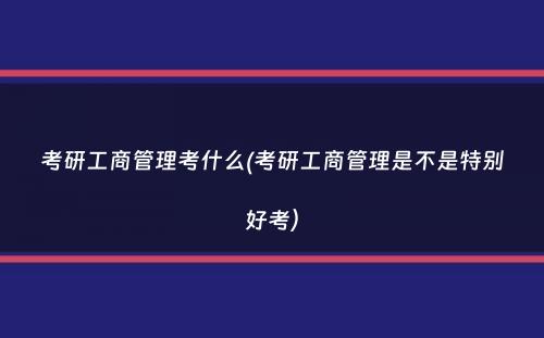 考研工商管理考什么(考研工商管理是不是特别好考）