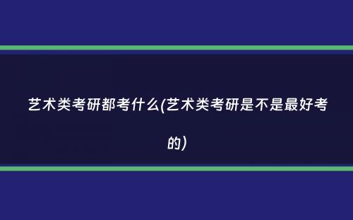 艺术类考研都考什么(艺术类考研是不是最好考的）