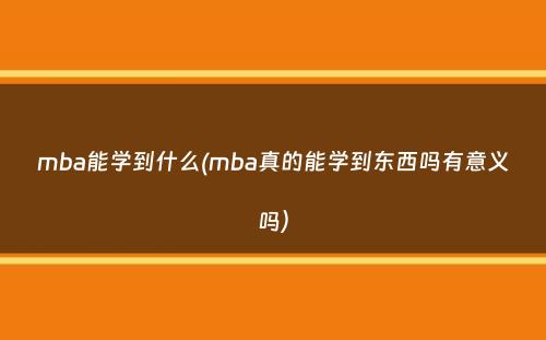 mba能学到什么(mba真的能学到东西吗有意义吗）