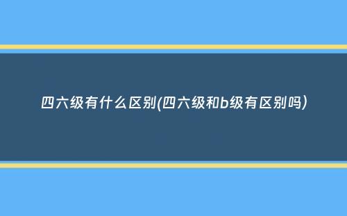 四六级有什么区别(四六级和b级有区别吗）