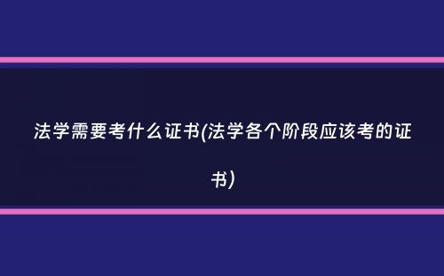 法学需要考什么证书(法学各个阶段应该考的证书）