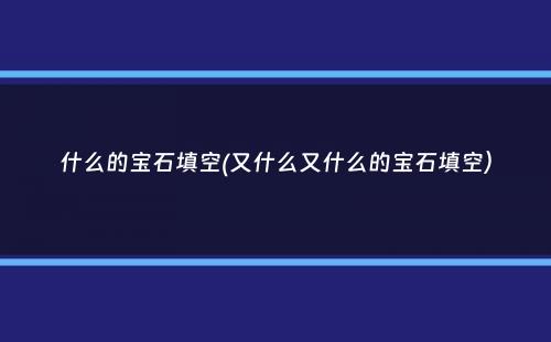 什么的宝石填空(又什么又什么的宝石填空）