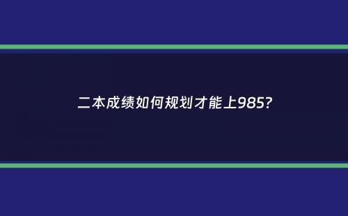 二本成绩如何规划才能上985？