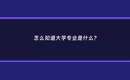 怎么知道大学专业是什么？