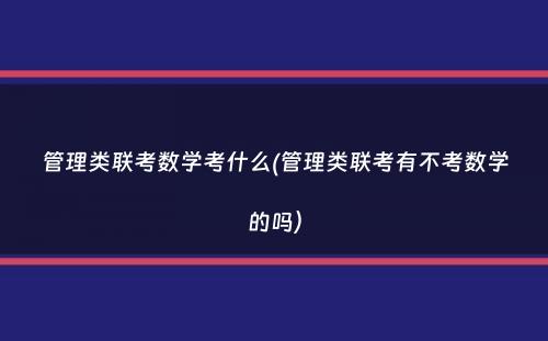 管理类联考数学考什么(管理类联考有不考数学的吗）