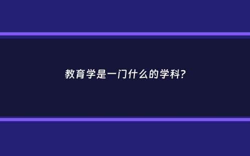 教育学是一门什么的学科？