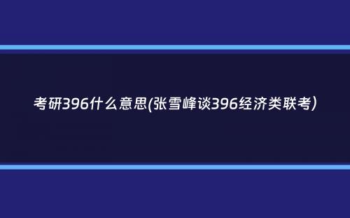 考研396什么意思(张雪峰谈396经济类联考）