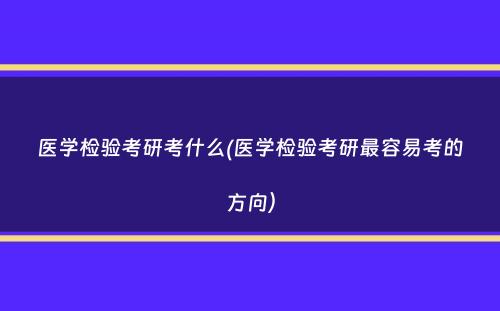 医学检验考研考什么(医学检验考研最容易考的方向）