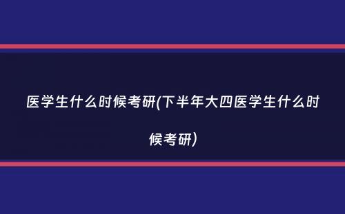 医学生什么时候考研(下半年大四医学生什么时候考研）