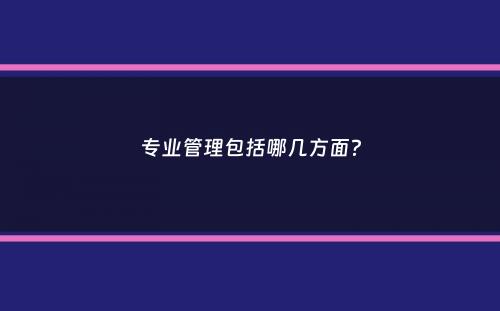 专业管理包括哪几方面？