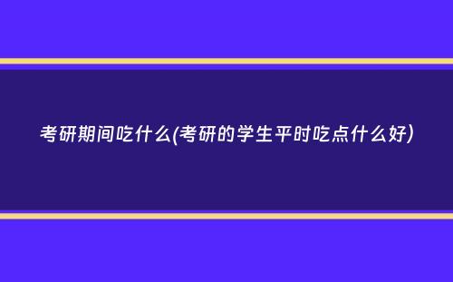 考研期间吃什么(考研的学生平时吃点什么好）