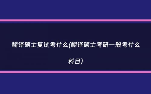 翻译硕士复试考什么(翻译硕士考研一般考什么科目）