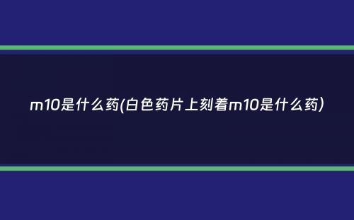 m10是什么药(白色药片上刻着m10是什么药）