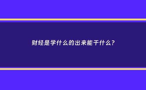 财经是学什么的出来能干什么？