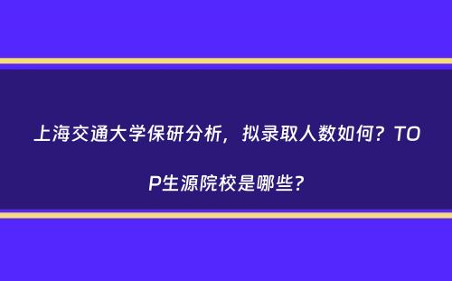 上海交通大学保研分析，拟录取人数如何？TOP生源院校是哪些？