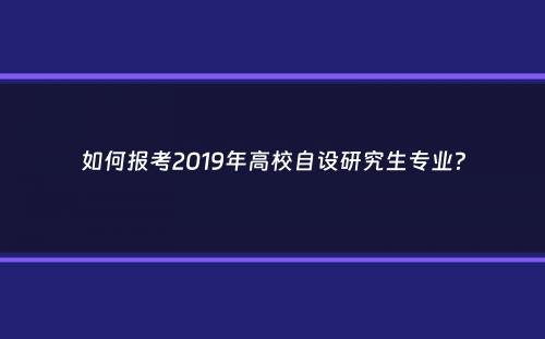 如何报考2019年高校自设研究生专业？