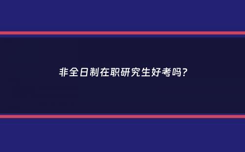 非全日制在职研究生好考吗？