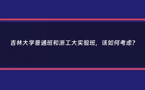 吉林大学普通班和浙工大实验班，该如何考虑？