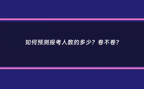 如何预测报考人数的多少？卷不卷？