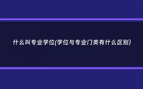 什么叫专业学位(学位与专业门类有什么区别）