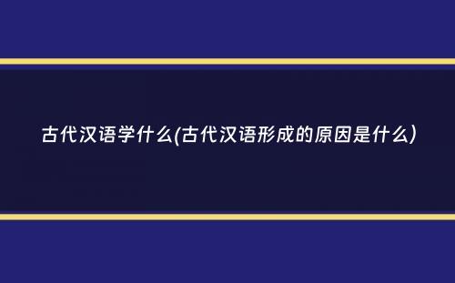 古代汉语学什么(古代汉语形成的原因是什么）