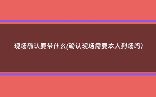 现场确认要带什么(确认现场需要本人到场吗）