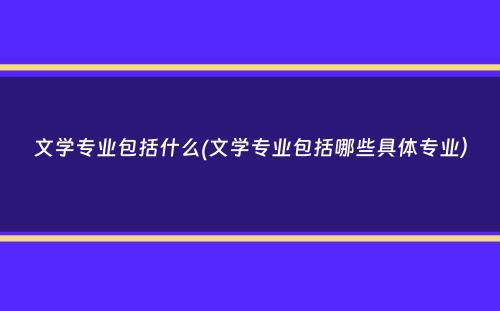 文学专业包括什么(文学专业包括哪些具体专业）