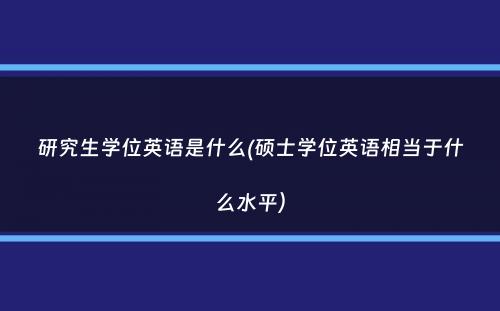 研究生学位英语是什么(硕士学位英语相当于什么水平）